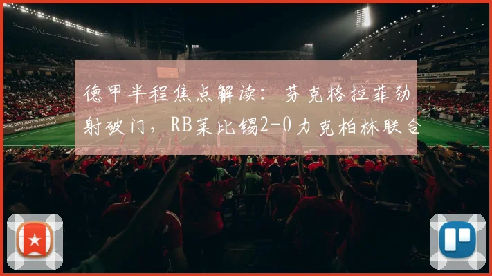 德甲半程焦点解读：芬克格拉菲劲射破门，RB莱比锡2-0力克柏林联合，2026赛季红牛强势崛起