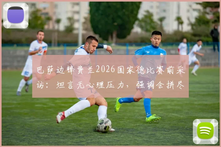 巴萨边锋费兰2026国家德比赛前采访：坦言无心理压力，强调会拼尽所有斗志