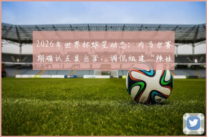 2026年世界杯球星动态:内马尔赛期确认五度当爹,调侃组建“辣妹组合”引热议,子女情况梳理