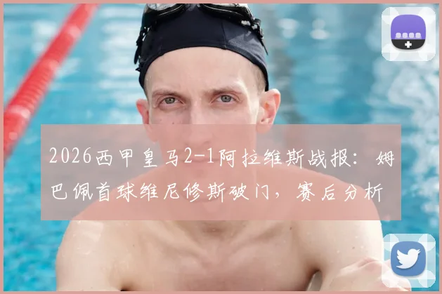2026西甲皇马2-1阿拉维斯战报：姆巴佩首球维尼修斯破门，赛后分析及全场录像回放入口