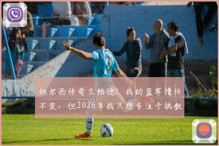 切尔西传奇兰帕德:我的蓝军情怀不变,但2026年我只想专注于执教考文垂