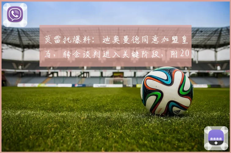 莫雷托爆料:迪奥曼德同意加盟皇马,转会谈判进入关键阶段,附2026年引援计划解读