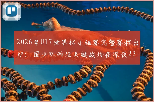 2026年U17世界杯小组赛完整赛程出炉：国少队两场关键战均在深夜23点与0点开球，中国球迷熬夜观赛指南