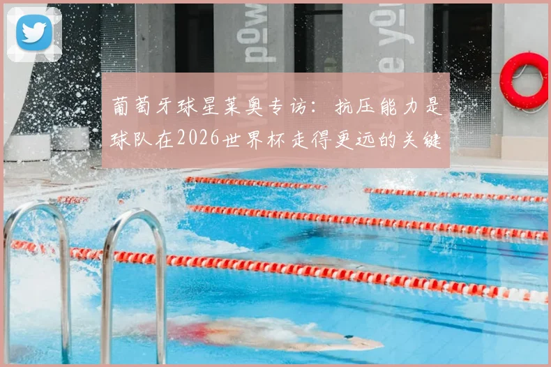 葡萄牙球星莱奥专访:抗压能力是球队在2026世界杯走得更远的关键,解析葡萄牙队前景