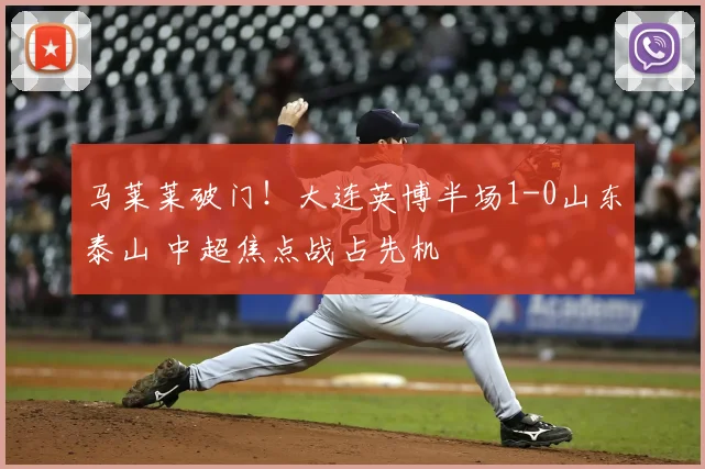 马莱莱破门!大连英博半场1-0山东泰山 中超焦点战占先机