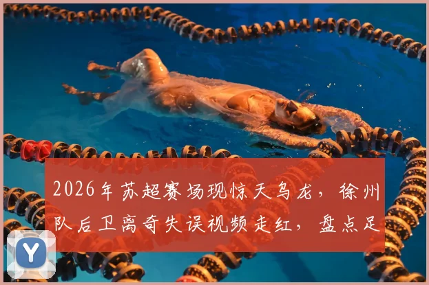 2026年苏超赛场现惊天乌龙，徐州队后卫离奇失误视频走红，盘点足坛那些令人捧腹的乌龙球名场面