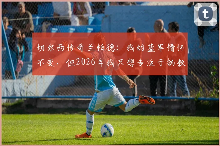 切尔西传奇兰帕德：我的蓝军情怀不变，但2026年我只想专注于执教考文垂
