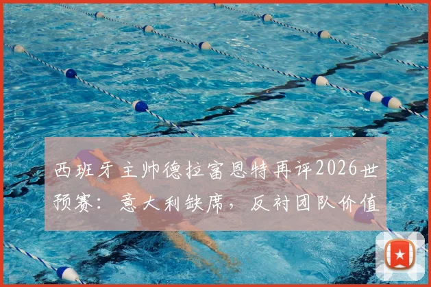 西班牙主帅德拉富恩特再评2026世预赛：意大利缺席，反衬团队价值与未来变革
