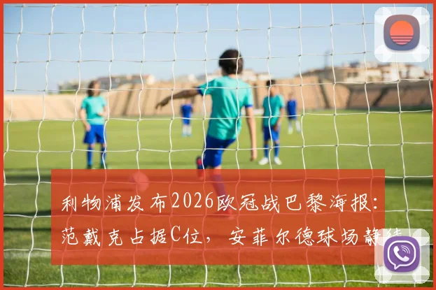 利物浦发布2026欧冠战巴黎海报:范戴克占据C位,安菲尔德球场静待欧洲之夜,解读设计亮点与战术暗示